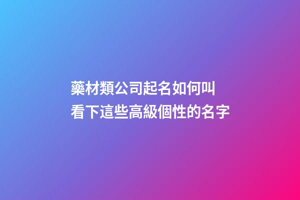藥材類公司起名如何叫 看下這些高級個性的名字-第1張-公司起名-玄機派